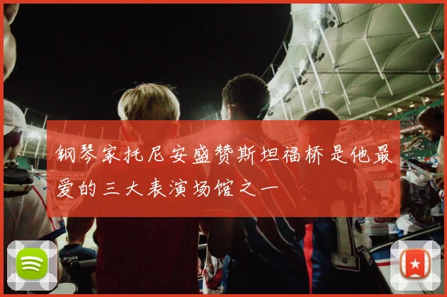 钢琴家托尼安盛赞斯坦福桥是他最爱的三大表演场馆之一
