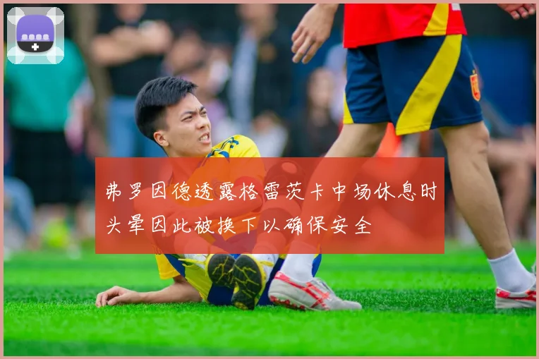 弗罗因德透露格雷茨卡中场休息时头晕因此被换下以确保安全