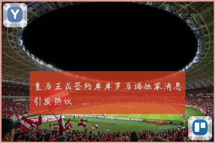 皇马正式签约库库罗马诺独家消息引发热议