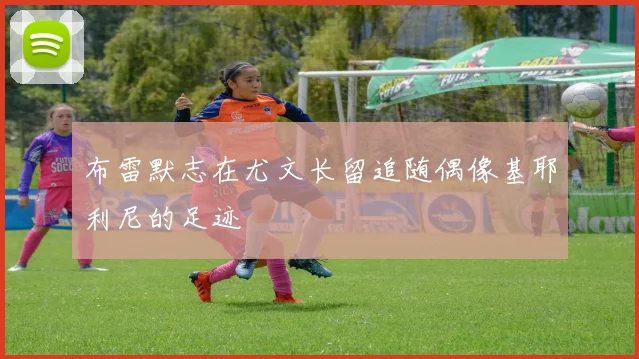 布雷默志在尤文长留追随偶像基耶利尼的足迹