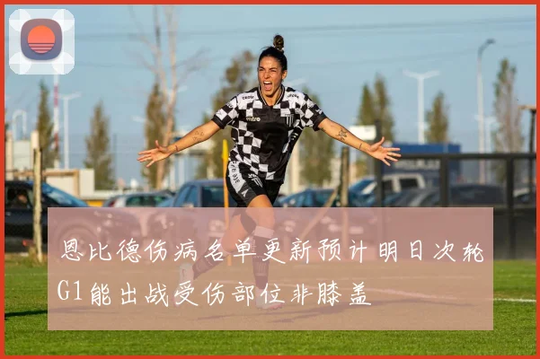 恩比德伤病名单更新预计明日次轮G1能出战受伤部位非膝盖