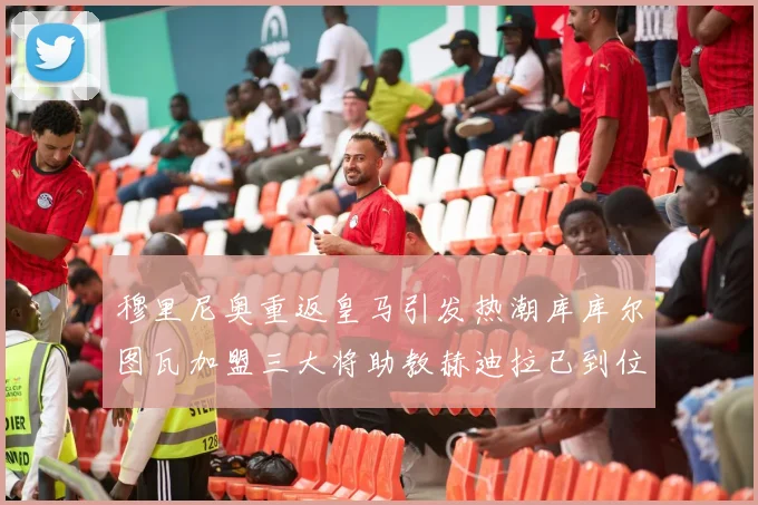穆里尼奥重返皇马引发热潮库库尔图瓦加盟三大将助教赫迪拉已到位