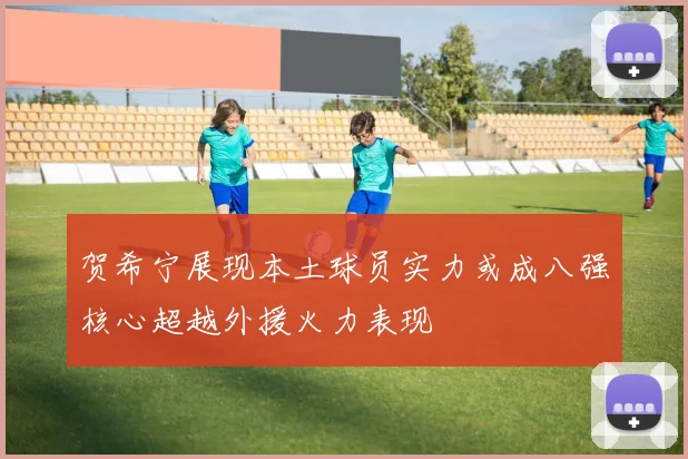 贺希宁展现本土球员实力或成八强核心超越外援火力表现