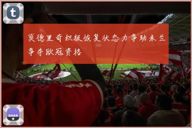 莫德里奇积极恢复状态力争助米兰争夺欧冠资格