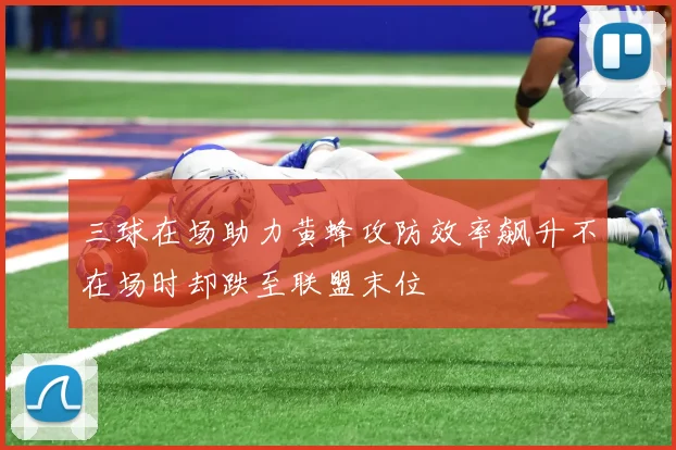 三球在场助力黄蜂攻防效率飙升不在场时却跌至联盟末位